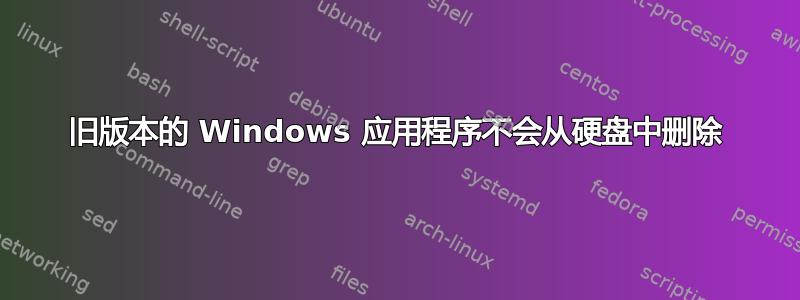 旧版本的 Windows 应用程序不会从硬盘中删除