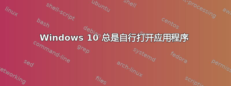 Windows 10 总是自行打开应用程序