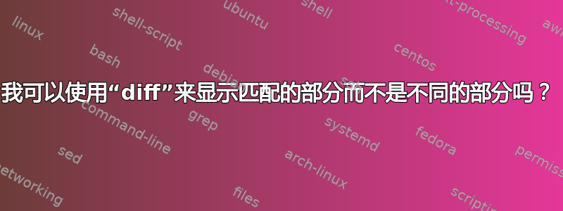 我可以使用“diff”来显示匹配的部分而不是不同的部分吗？