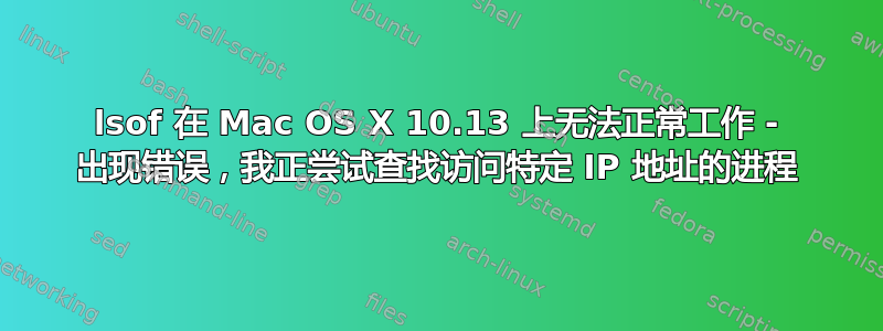 lsof 在 Mac OS X 10.13 上无法正常工作 - 出现错误，我正尝试查找访问特定 IP 地址的进程