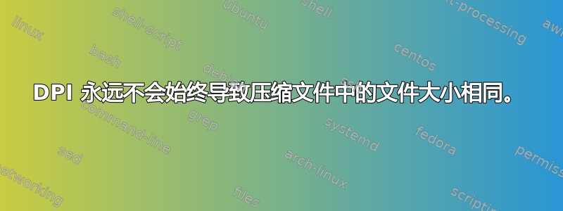 DPI 永远不会始终导致压缩文件中的文件大小相同。