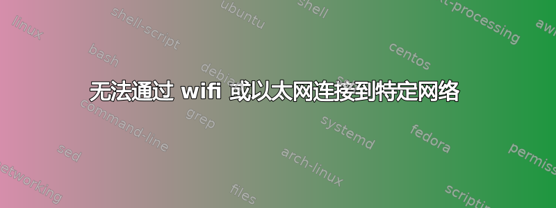 无法通过 wifi 或以太网连接到特定网络