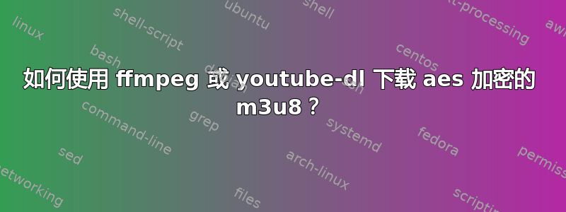 如何使用 ffmpeg 或 youtube-dl 下载 aes 加密的 m3u8？