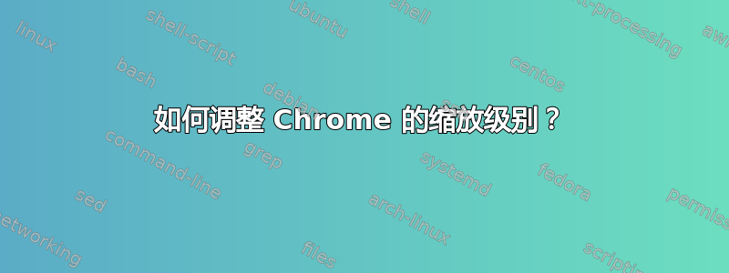 如何调整 Chrome 的缩放级别？