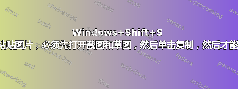 Windows+Shift+S 无法粘贴图片，必须先打开截图和草图，然后单击复制，然后才能粘贴