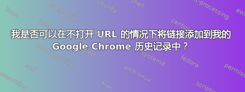 我是否可以在不打开 URL 的情况下将链接添加到我的 Google Chrome 历史记录中？