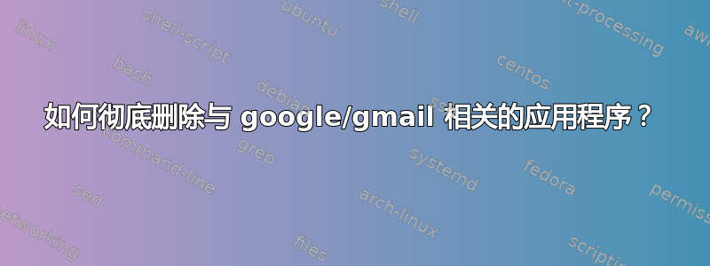 如何彻底删除与 google/gmail 相关的应用程序？