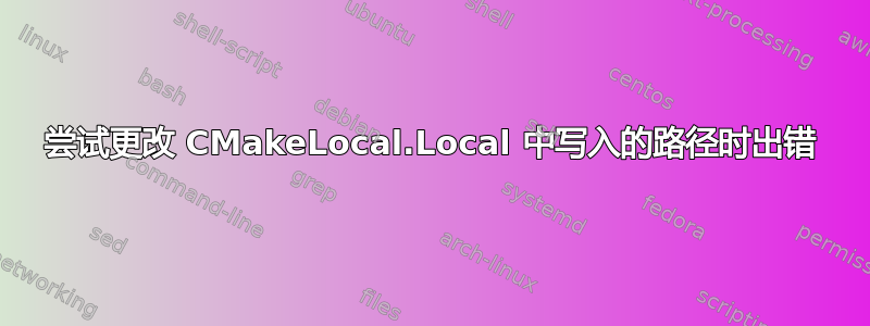 尝试更改 CMakeLocal.Local 中写入的路径时出错