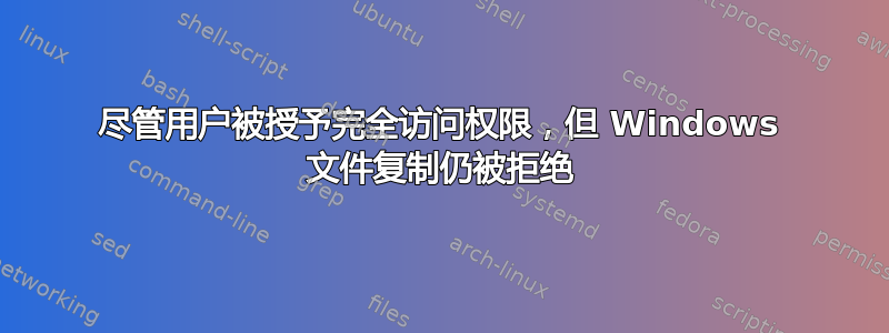 尽管用户被授予完全访问权限，但 Windows 文件复制仍被拒绝