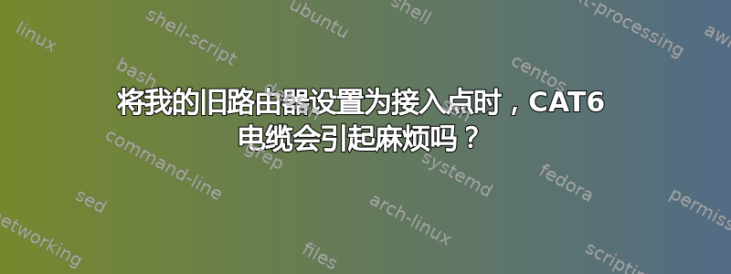 将我的旧路由器设置为接入点时，CAT6 电缆会引起麻烦吗？