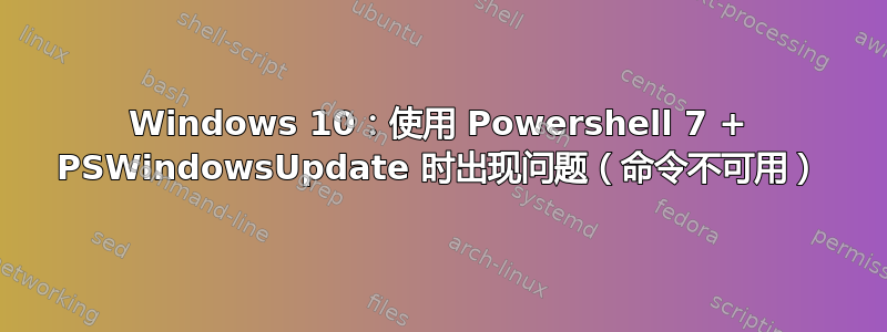 Windows 10：使用 Powershell 7 + PSWindowsUpdate 时出现问题（命令不可用）