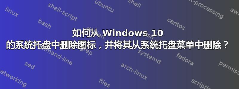 如何从 Windows 10 的系统托盘中删除图标，并将其从系统托盘菜单中删除？