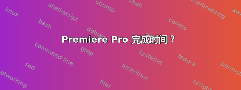 Premiere Pro 完成时间？