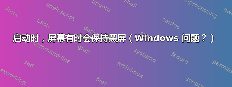 启动时，屏幕有时会保持黑屏（Windows 问题？）