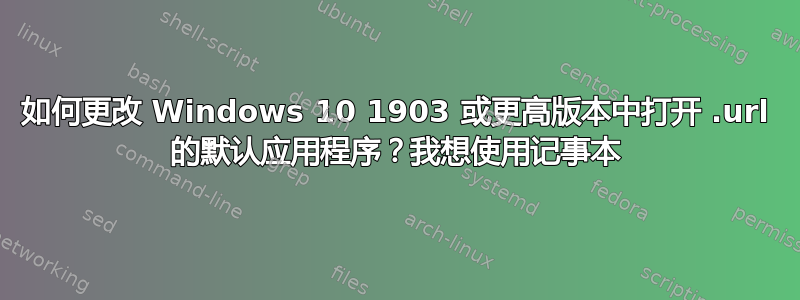 如何更改 Windows 10 1903 或更高版本中打开 .url 的默认应用程序？我想使用记事本