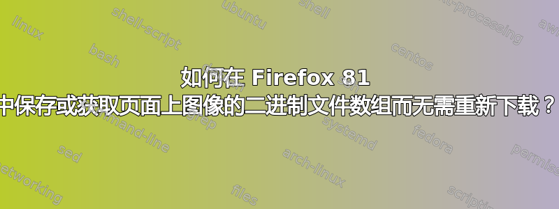 如何在 Firefox 81 中保存或获取页面上图像的二进制文件数组而无需重新下载？