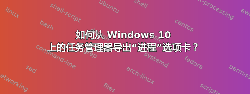 如何从 Windows 10 上的任务管理器导出“进程”选项卡？