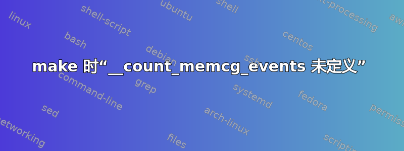 make 时“__count_memcg_events 未定义”