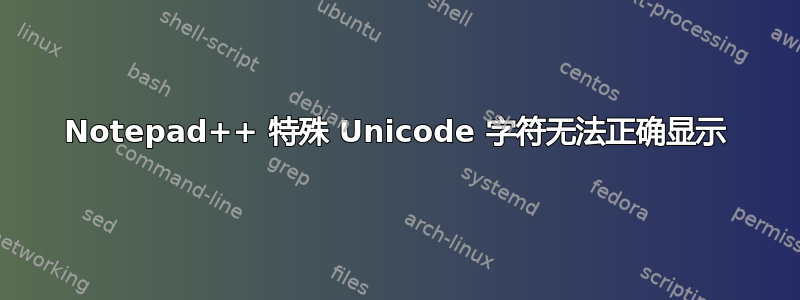 Notepad++ 特殊 Unicode 字符无法正确显示