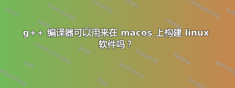 g++ 编译器可以用来在 macos 上构建 linux 软件吗？