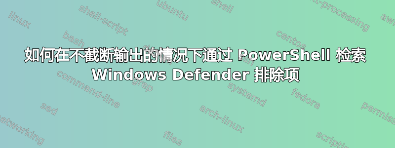 如何在不截断输出的情况下通过 PowerShell 检索 Windows Defender 排除项