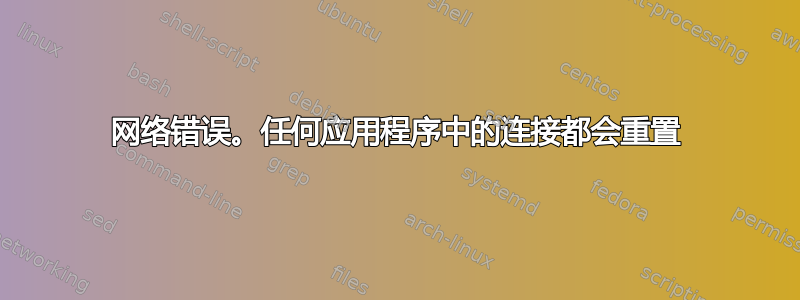 网络错误。任何应用程序中的连接都会重置