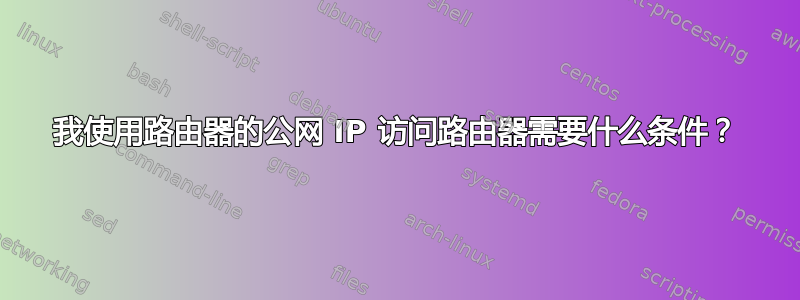 我使用路由器的公网 IP 访问路由器需要什么条件？