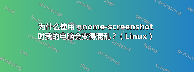 为什么使用 gnome-screenshot 时我的电脑会变得混乱？（Linux）