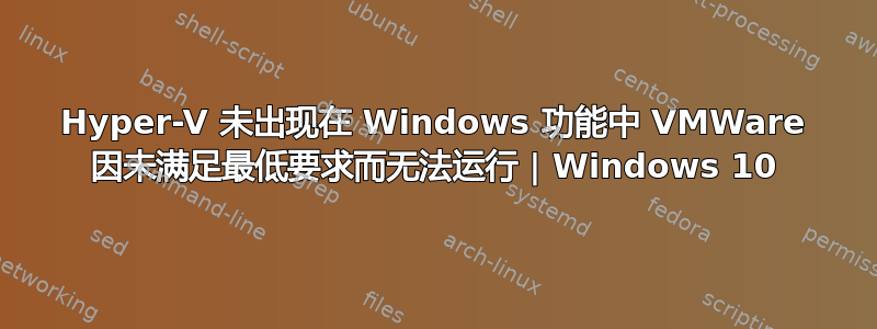 Hyper-V 未出现在 Windows 功能中 VMWare 因未满足最低要求而无法运行 | Windows 10