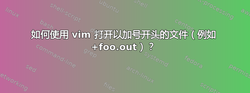 如何使用 vim 打开以加号开头的文件（例如 +foo.out）？