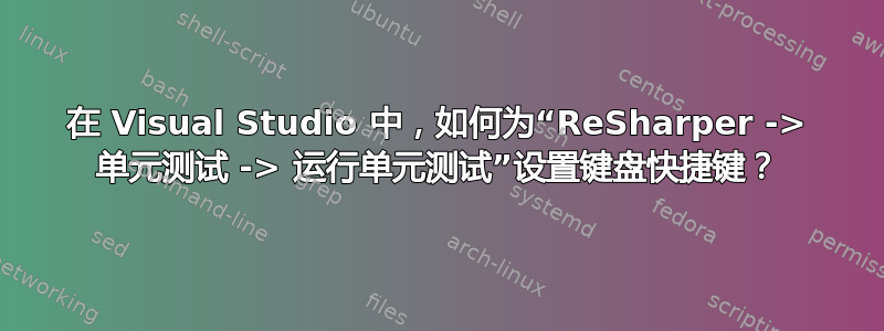 在 Visual Studio 中，如何为“ReSharper -> 单元测试 -> 运行单元测试”设置键盘快捷键？