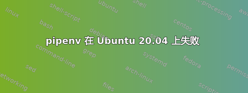 pipenv 在 Ubuntu 20.04 上失败