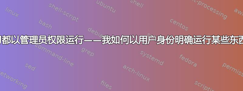 一切都以管理员权限运行——我如何以用户身份明确运行某些东西？