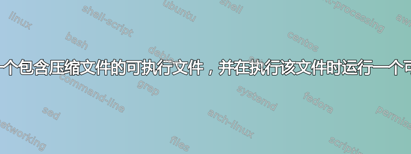 我如何制作一个包含压缩文件的可执行文件，并在执行该文件时运行一个可执行文件？