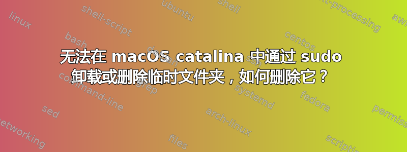 无法在 macOS catalina 中通过 sudo 卸载或删除临时文件夹，如何删除它？