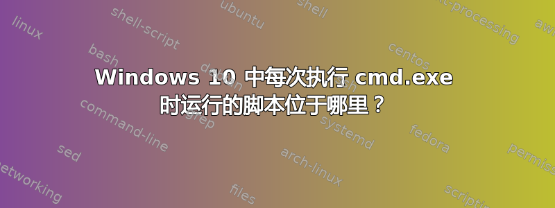 Windows 10 中每次执行 cmd.exe 时运行的脚本位于哪里？