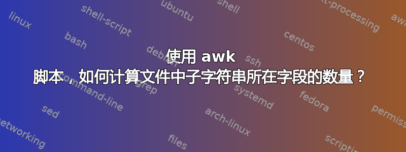 使用 awk 脚本，如何计算文件中子字符串所在字段的数量？