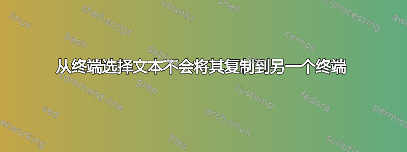 从终端选择文本不会将其复制到另一个终端