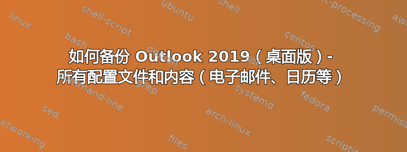 如何备份 Outlook 2019（桌面版）- 所有配置文件和内容（电子邮件、日历等）