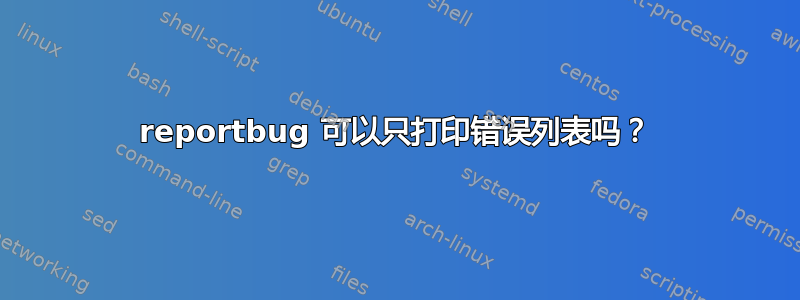 reportbug 可以只打印错误列表吗？