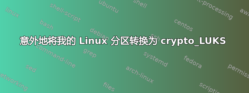 意外地将我的 Linux 分区转换为 crypto_LUKS