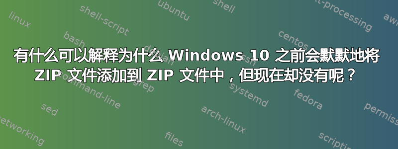 有什么可以解释为什么 Windows 10 之前会默默地将 ZIP 文件添加到 ZIP 文件中，但现在却没有呢？