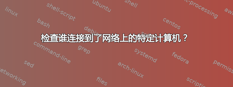 检查谁连接到了网络上的特定计算机？