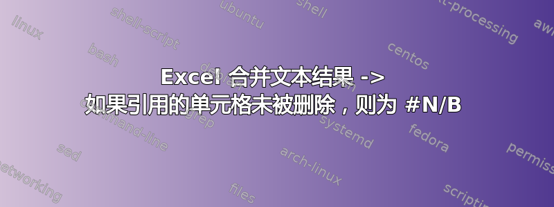 Excel 合并文本结果 -> 如果引用的单元格未被删除，则为 #N/B