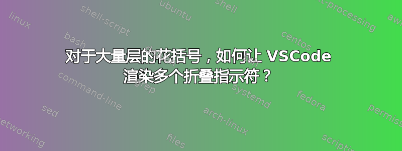 对于大量层的花括号，如何让 VSCode 渲染多个折叠指示符？