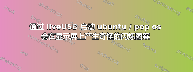 通过 liveUSB 启动 ubuntu / pop os 会在显示屏上产生奇怪的闪烁图案