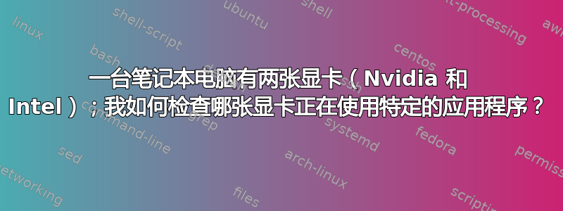 一台笔记本电脑有两张显卡（Nvidia 和 Intel）；我如何检查哪张显卡正在使用特定的应用程序？