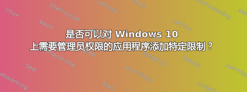 是否可以对 Windows 10 上需要管理员权限的应用程序添加特定限制？