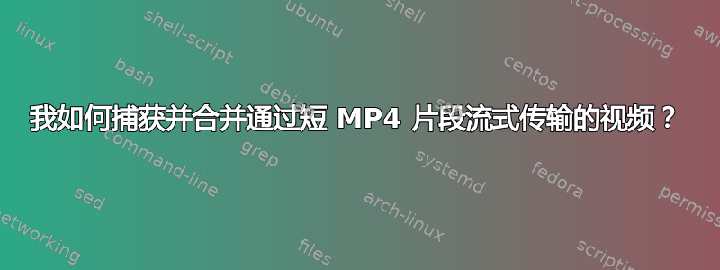 我如何捕获并合并通过短 MP4 片段流式传输的视频？