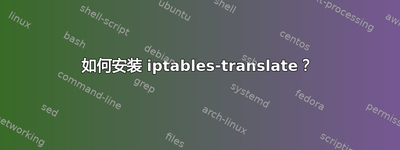 如何安装 iptables-translate？